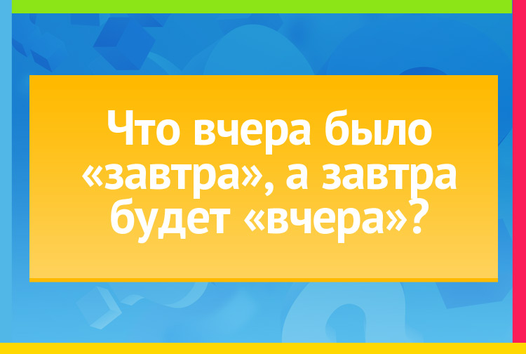 Что вчера было завтра, а завтра будет вчера?