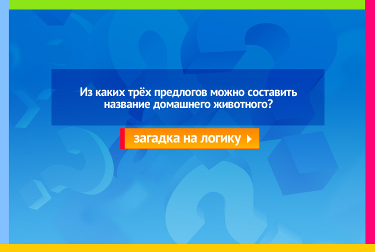 Из каких трёх предлогов можно составить название домашнего животного?