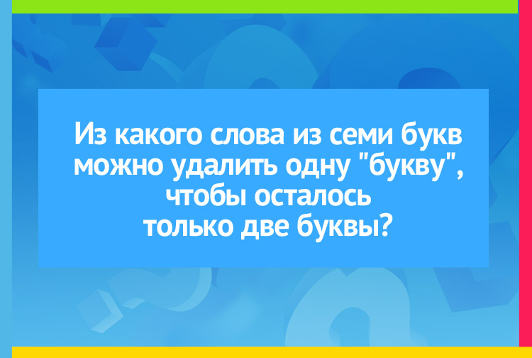 Из какого слова из семи букв можно удалить одну "БУКВУ", чтобы осталось только две буквы?
