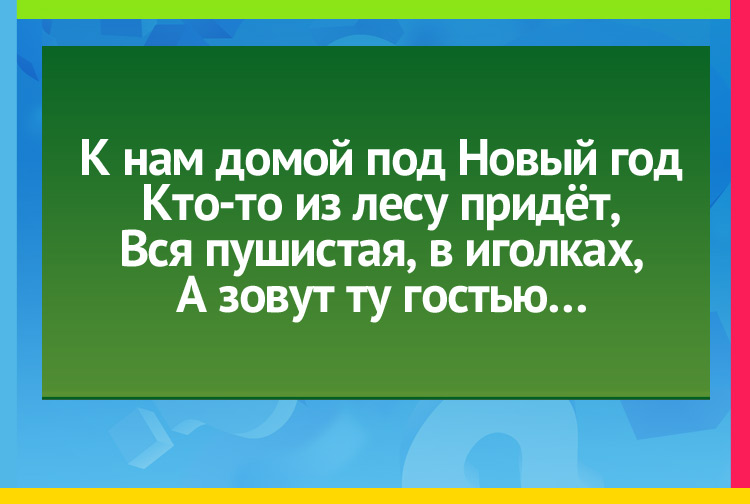 К нам домой под Новый год Кто-то из лесу придёт, Вся пушистая, в иголках, А зовут ту гостью…