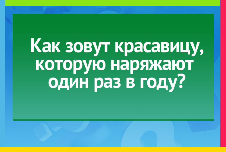 Как зовут красавицу, которую наряжают один раз в году?