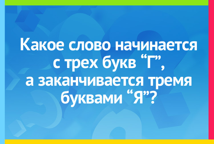 Какое слово начинается с трех букв Г, и заканчивается тремя буквами Я?