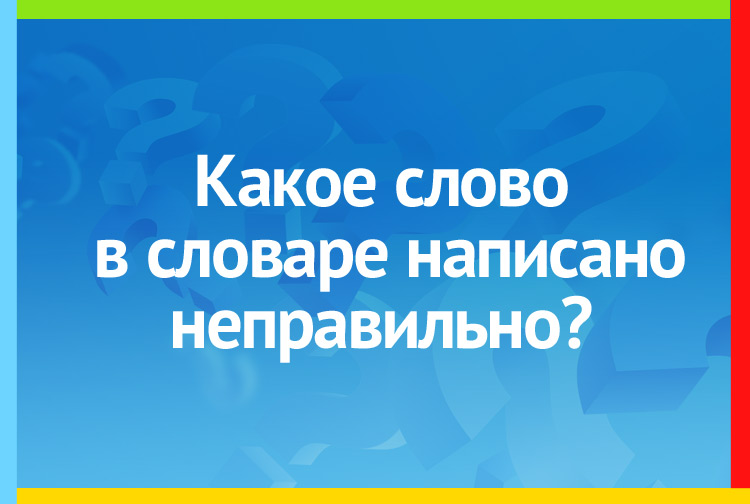 Какое слово в словаре написано неправильно?