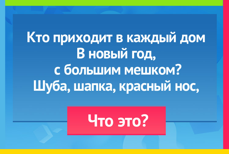 Кто приходит в каждый дом В новый год с большим мешком? Шуба, шапка, красный нос, Кто же это?