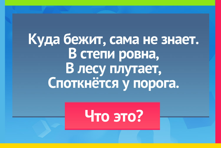 Куда бежит, сама не знает. В степи ровна, В лесу плутает, Споткнётся у порога.