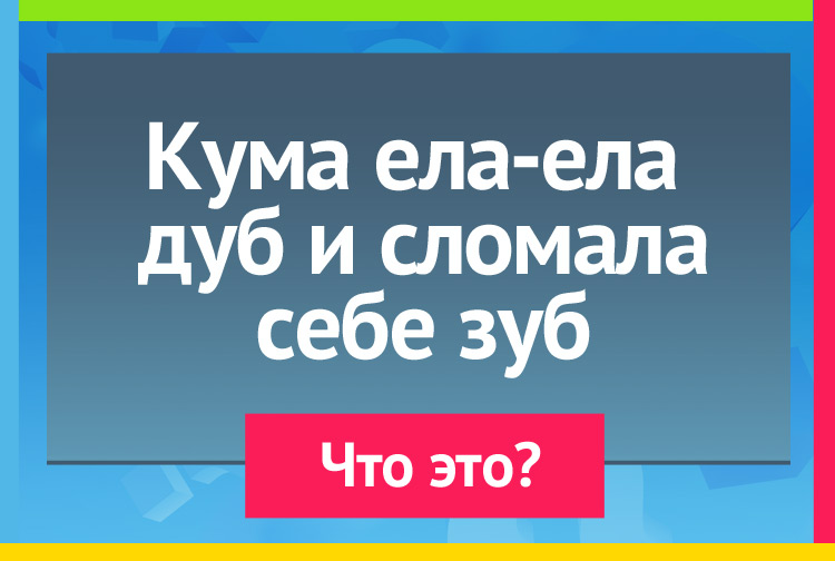 Кума ела-ела дуб и сломала себе зуб.