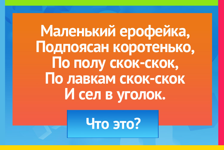 Маленький ерофейка, Подпоясан коротенько, По полу скок-скок, По лавкам скок-скок И сел в уголок.