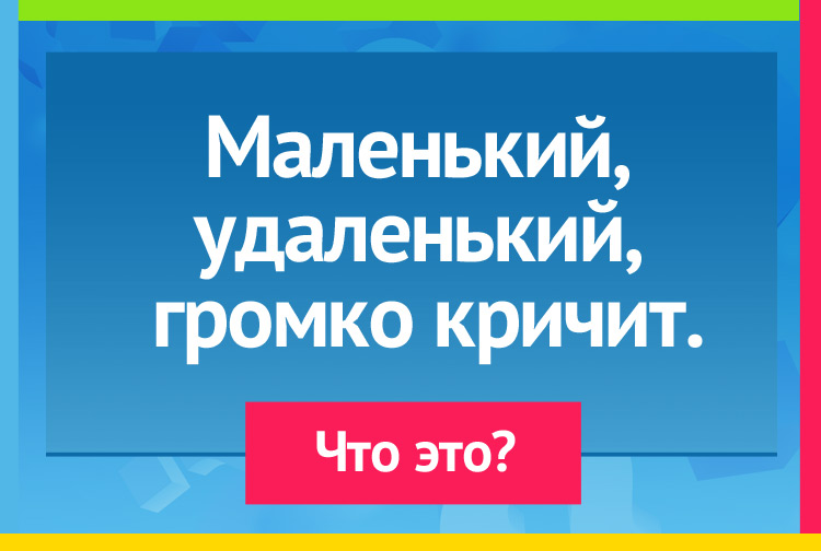 Маленький, удаленький, Громко кричит.