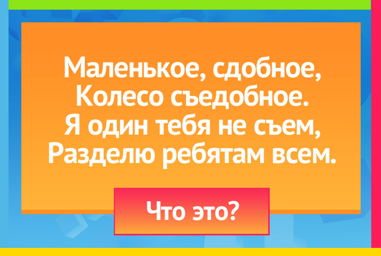 Маленькое, сдобное, Колесо съедобное. Я один тебя не съем, Разделю ребятам всем.