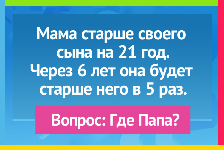 Мама старше своего сына на 21 год. Через шесть лет она будет старше него в пять раз. Вопрос: Где папа?