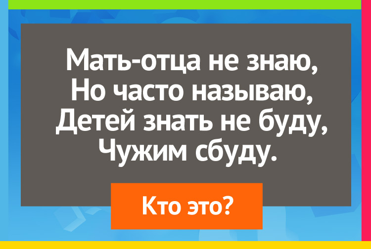 Мать-отца не знаю, Но часто называю, Детей знать не буду, Чужим сбуду. 