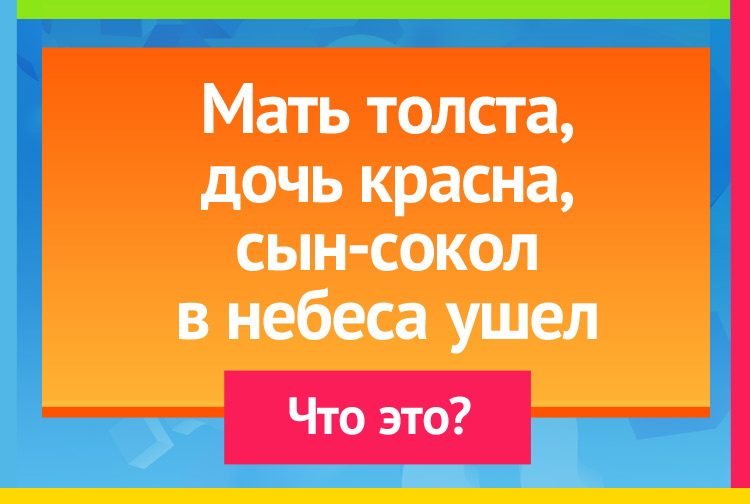Мать толста, дочь красна, Сын-сокол - в небеса ушел.
