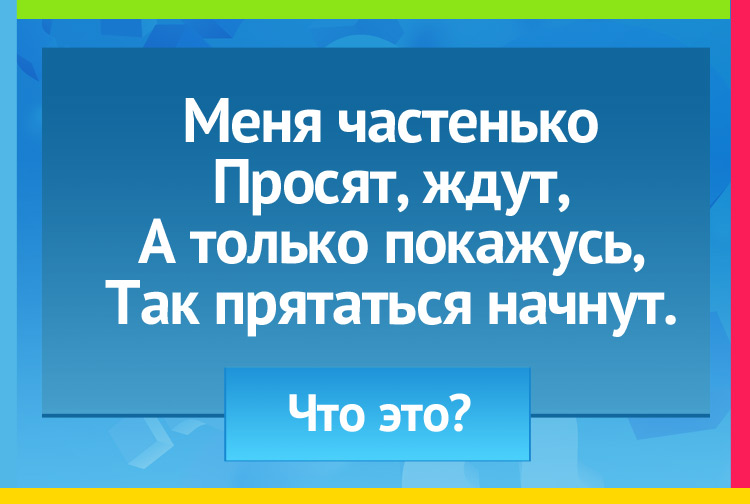 Меня частенько Просят, ждут, А только покажусь, Так прятаться начнут.