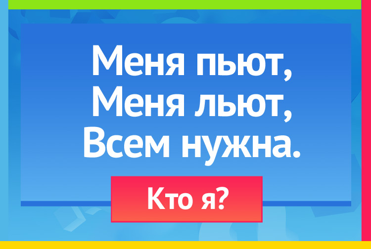 Меня пьют, Меня льют, Всем нужна.