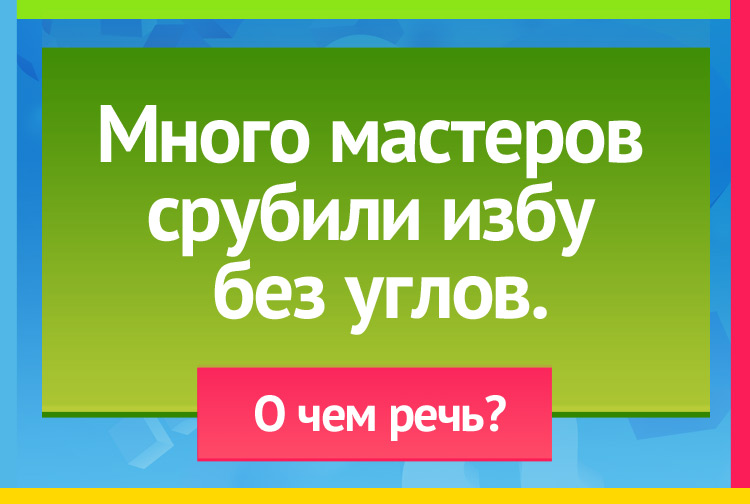 Много мастеров срубили избу без углов.