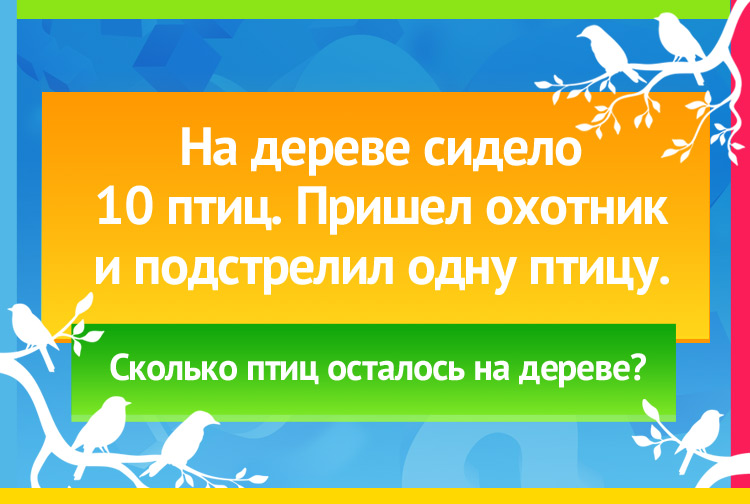На дереве сидело 10 птиц. Пришел охотник и подстрелил одну птицу. Сколько птиц осталось на дереве?