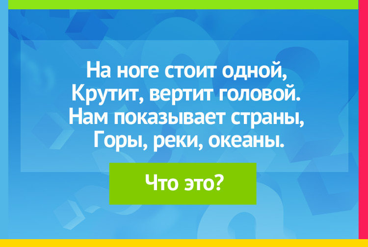 На ноге стоит одной, Крутит, вертит головой. Нам показывает страны, Горы, реки, океаны.