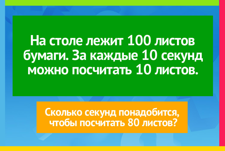 На столе лежит 100 листов бумаги. За каждые 10 секунд можно посчитать 10 листов. Сколько секунд понадобится, чтобы посчитать 80 листов?