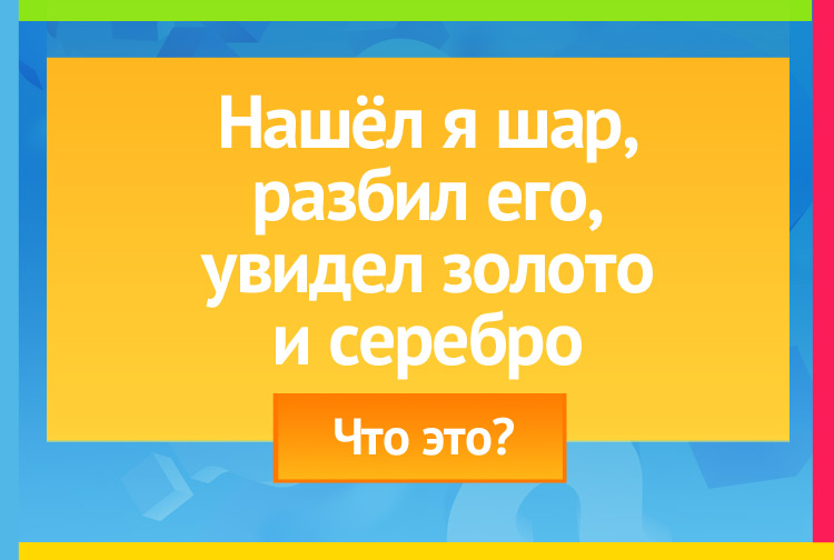 Нашёл я шар, разбил его, Увидел золото и серебро.