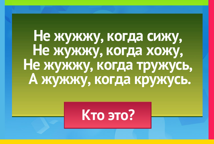 Не жужжу, когда сижу, Не жужжу, когда хожу, Не жужжу, когда тружусь, А жужжу, когда кружусь.