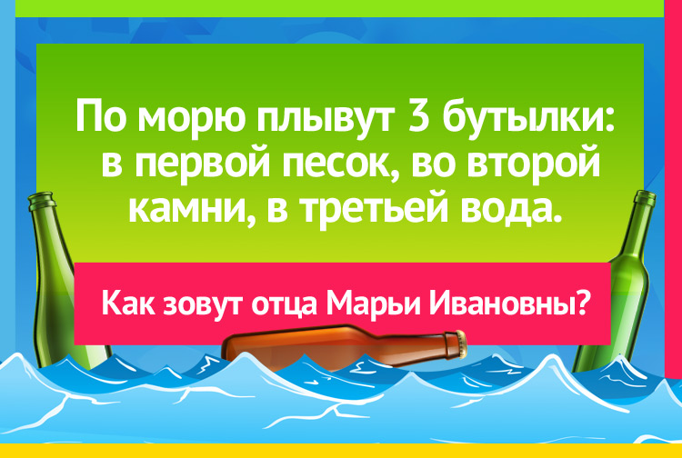 По морю плывут 3 бутылки: в первой песок, во второй камни, в третьей вода. Как зовут отца Марьи Ивановны?