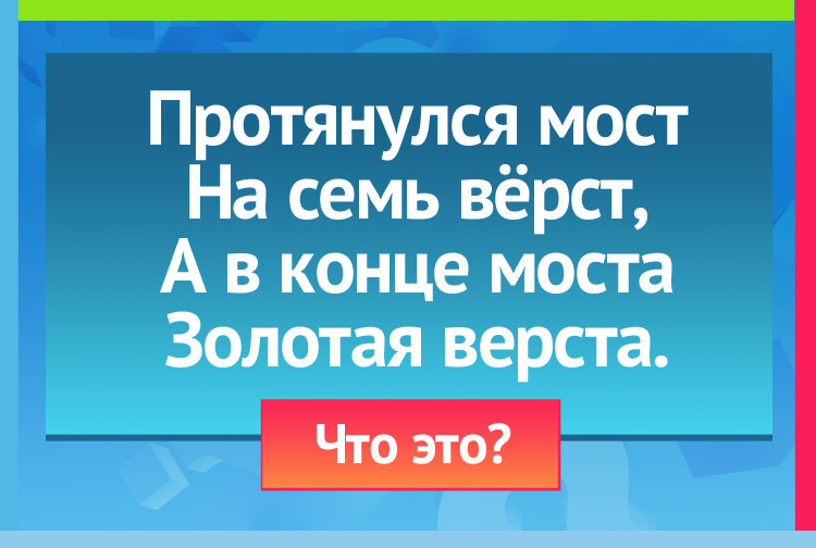 Протянулся мост На семь вёрст, А в конце моста Золотая верста.