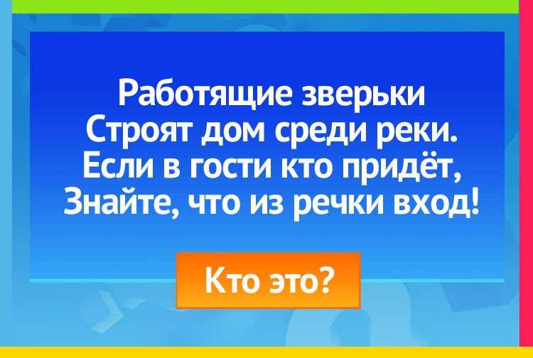 Работящие зверьки Строят дом среди реки. Если в гости кто придёт, Знайте, что из речки вход.