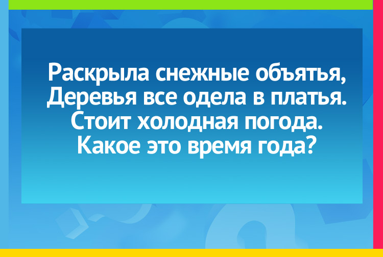 Раскрыла снежные объятья, Деревья все одела в платья. Стоит холодная погода. Какое это время года?