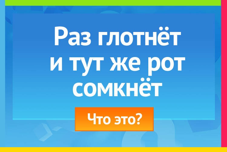 Раз глотнёт и тут же рот сомкнёт.
