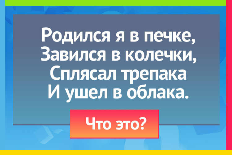 Родился я в печке, Завился в колечки, Сплясал трепака И ушел в облака.