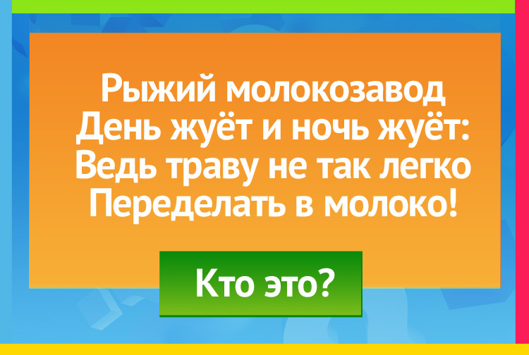 Рыжий молокозавод День жуёт и ночь жуёт: Ведь траву не так легко Переделать в молоко.