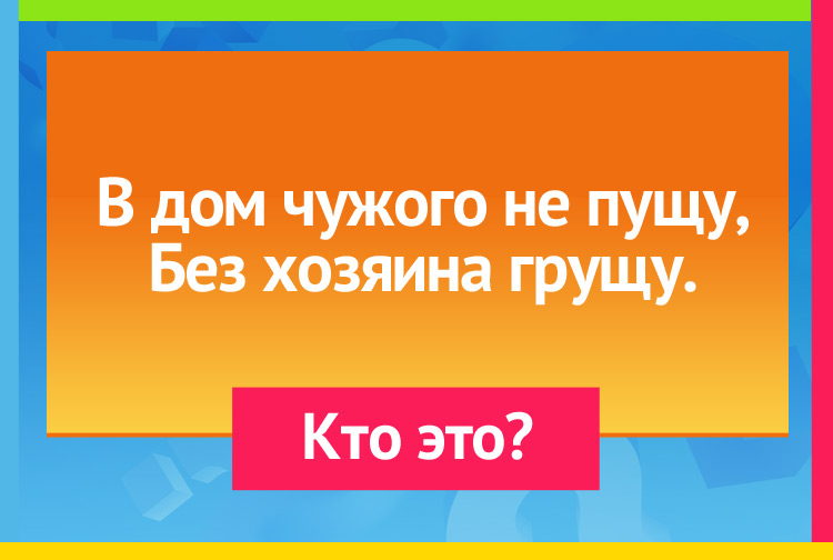 В дом чужого не пущу, Без хозяина грущу.