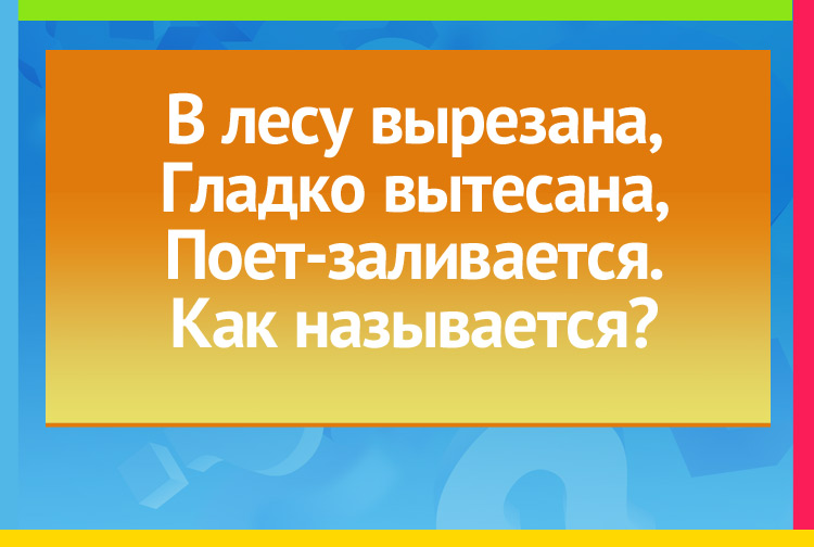 В лесу вырезана, Гладко вытесана, Поет-заливается. Как называется?