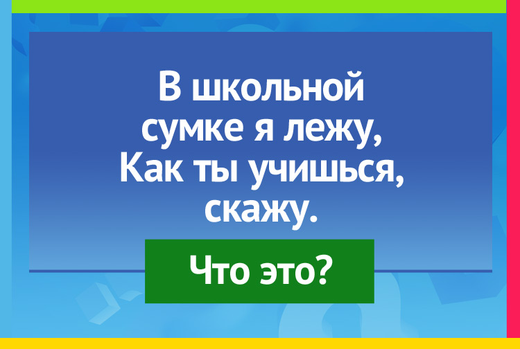 В школьной сумке я лежу, Как ты учишься, скажу.