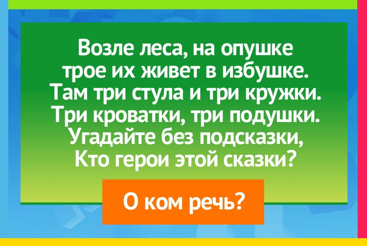 Возле леса, на опушке трое их живет в избушке. Там три стула и три кружки. Три кроватки, три подушки. Угадайте без подсказки, Кто герои этой сказки?