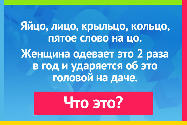 Яйцо, лицо, крыльцо, кольцо, пятое слово на цо. Женщина одевает это 2 раза в год и ударяется об это головой на даче.