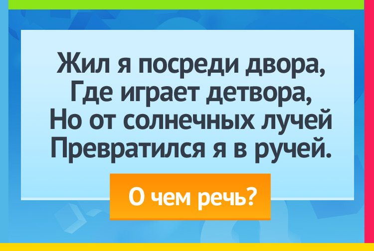 Жил я посреди двора, Где играет детвора, Но от солнечных лучей Превратился я в ручей.